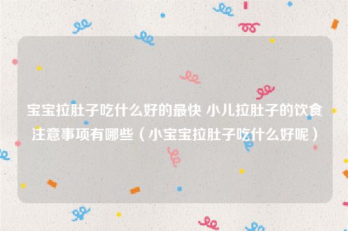 宝宝拉肚子吃什么好的最快 小儿拉肚子的饮食注意事项有哪些（小宝宝拉肚子吃什么好呢）