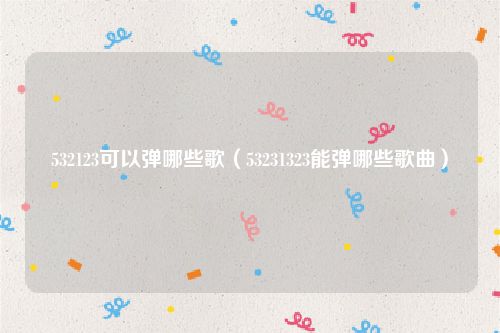 532123可以弹哪些歌（53231323能弹哪些歌曲）
