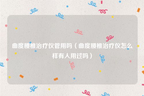 曲度腰椎治疗仪管用吗（曲度腰椎治疗仪怎么样有人用过吗）