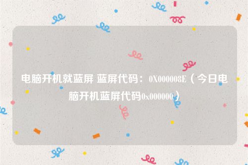 电脑开机就蓝屏 蓝屏代码：0X000008E（今日电脑开机蓝屏代码0x000000）