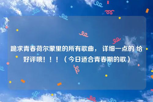 跪求青春荷尔蒙里的所有歌曲， 详细一点的 给好评哦！！！（今日适合青春期的歌）