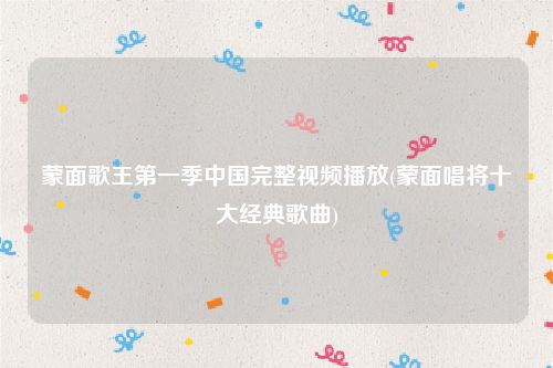 蒙面歌王第一季中国完整视频播放(蒙面唱将十大经典歌曲)