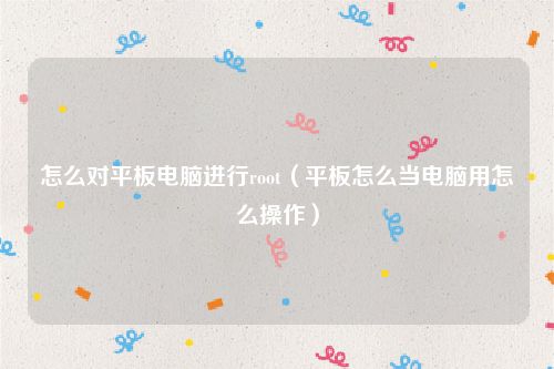 怎么对平板电脑进行root（平板怎么当电脑用怎么操作）