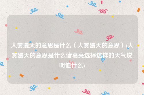 大雾漫天的意思是什么（大雾漫天的意思）(大雾漫天的意思是什么诸葛亮选择这样的天气说明他什么)