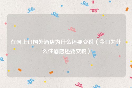 在网上订国外酒店为什么还要交税（今日为什么住酒店还要交税）
