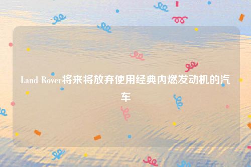 Land Rover将来将放弃使用经典内燃发动机的汽车