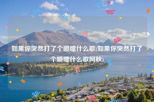 如果你突然打了个喷嚏什么歌(如果你突然打了个喷嚏什么歌阿秋)
