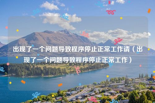 出现了一个问题导致程序停止正常工作请（出现了一个问题导致程序停止正常工作）