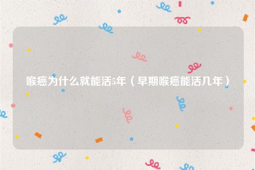 喉癌为什么就能活5年（早期喉癌能活几年）