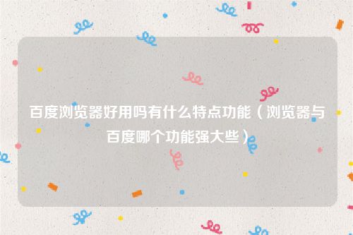 百度浏览器好用吗有什么特点功能（浏览器与百度哪个功能强大些）