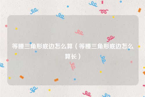 等腰三角形底边怎么算（等腰三角形底边怎么算长）