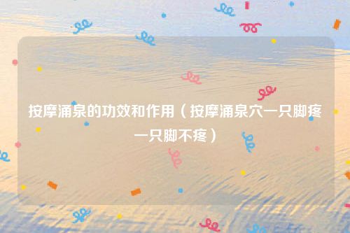 按摩涌泉的功效和作用（按摩涌泉穴一只脚疼一只脚不疼）