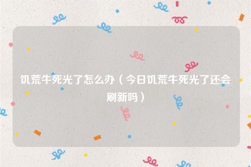 饥荒牛死光了怎么办（今日饥荒牛死光了还会刷新吗）
