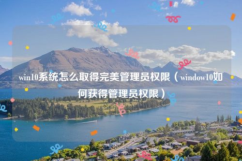 win10系统怎么取得完美管理员权限（window10如何获得管理员权限）