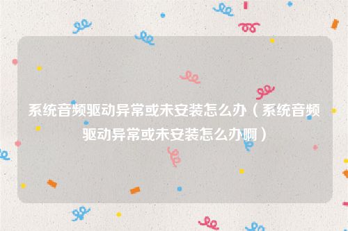 系统音频驱动异常或未安装怎么办（系统音频驱动异常或未安装怎么办啊）