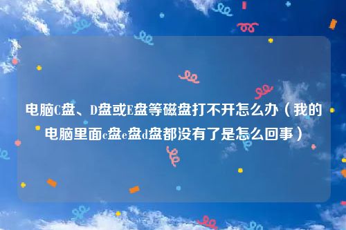 电脑C盘、D盘或E盘等磁盘打不开怎么办（我的电脑里面c盘e盘d盘都没有了是怎么回事）