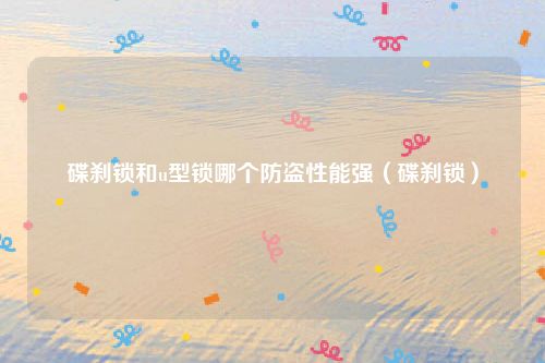 碟刹锁和u型锁哪个防盗性能强(碟刹锁)