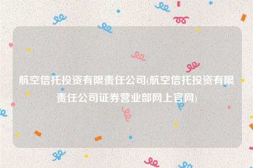 航空信托投资有限责任公司(航空信托投资有限责任公司证券营业部网上官网)