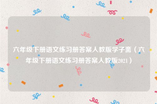 六年级下册语文练习册答案人教版学子斋（六年级下册语文练习册答案人教版2021）
