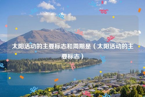 太阳活动的主要标志和周期是（太阳活动的主要标志）