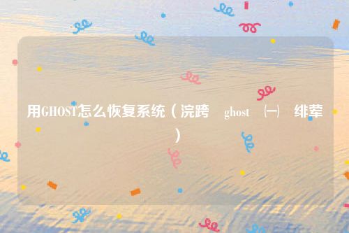 用GHOST怎么恢复系统（浣跨敤ghost鎭㈠绯荤粺）