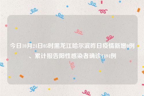 今日10月24日05时黑龙江哈尔滨昨日疫情新增0例、累计报告阳性感染者确诊1494例
