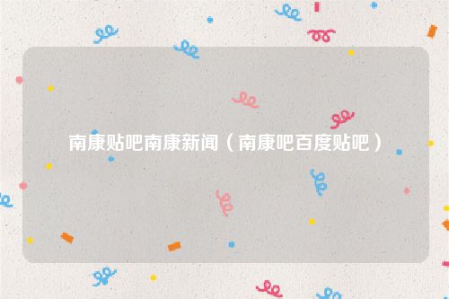 南康贴吧南康新闻（南康吧百度贴吧）
