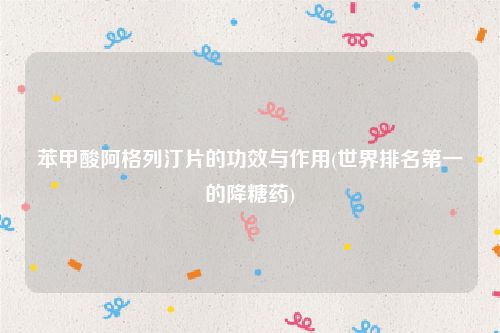 苯甲酸阿格列汀片的功效与作用(世界排名第一的降糖药)