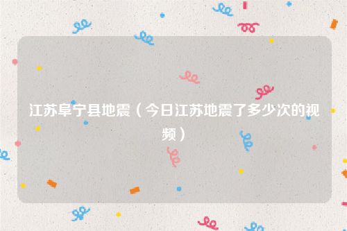 江苏阜宁县地震（今日江苏地震了多少次的视频）