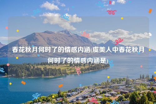 春花秋月何时了的情感内涵(虞美人中春花秋月何时了的情感内涵是)
