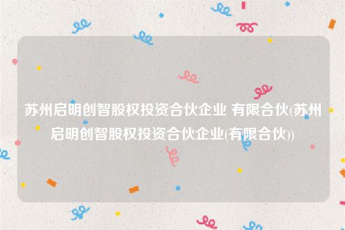 苏州启明创智股权投资合伙企业 有限合伙(苏州启明创智股权投资合伙企业(有限合伙))