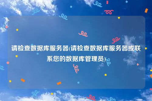 请检查数据库服务器(请检查数据库服务器或联系您的数据库管理员)