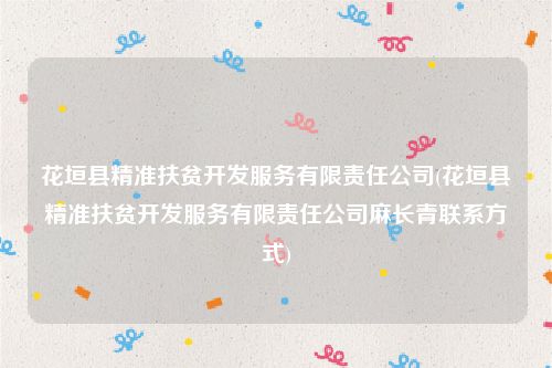 花垣县精准扶贫开发服务有限责任公司(花垣县精准扶贫开发服务有限责任公司麻长青联系方式)