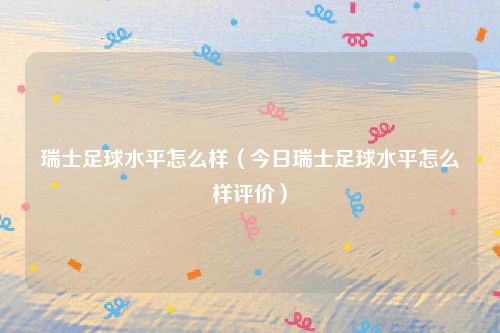 瑞士足球水平怎么样（今日瑞士足球水平怎么样评价）