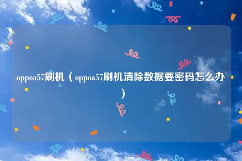 oppoa57刷机（oppoa57刷机清除数据要密码怎么办）