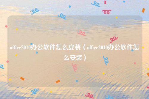 office2010办公软件怎么安装（office2010办公软件怎么安装）