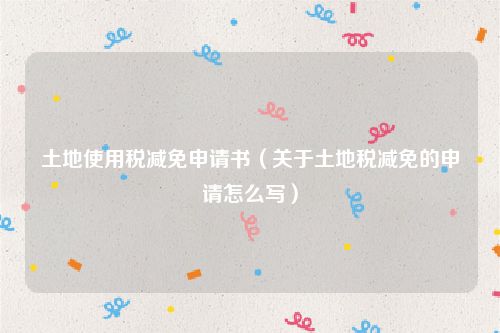 土地使用税减免申请书（关于土地税减免的申请怎么写）