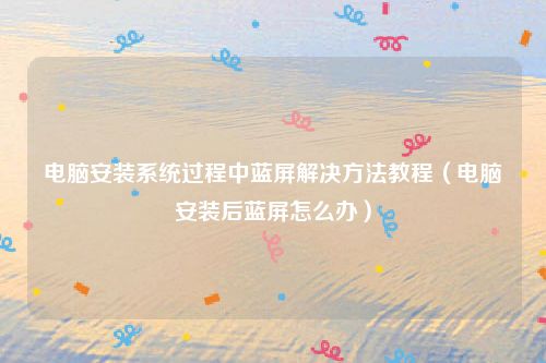 电脑安装系统过程中蓝屏解决方法教程（电脑安装后蓝屏怎么办）