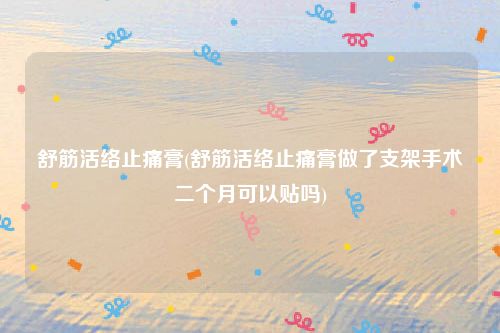 舒筋活络止痛膏(舒筋活络止痛膏做了支架手术二个月可以贴吗)