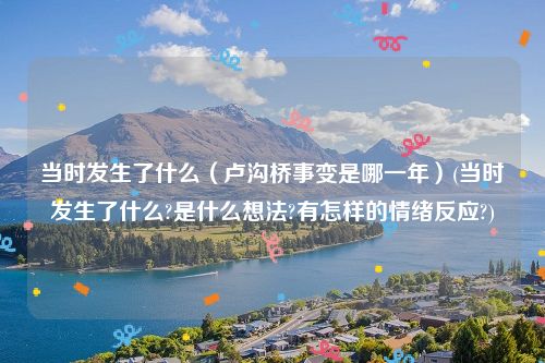 当时发生了什么（卢沟桥事变是哪一年）(当时发生了什么?是什么想法?有怎样的情绪反应?)