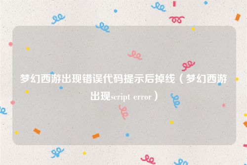 梦幻西游出现错误代码提示后掉线（梦幻西游出现script error）