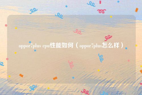 oppor7plus cpu性能如何（oppor7plus怎么样）