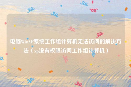 电脑WinXP系统工作组计算机无法访问的解决方法（xp没有权限访问工作组计算机）