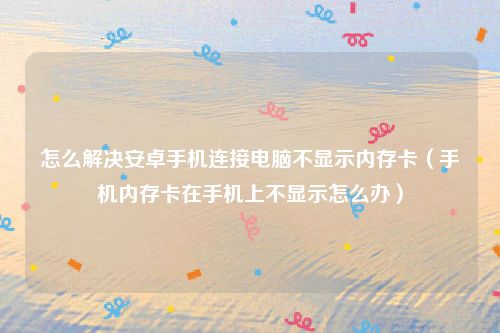 怎么解决安卓手机连接电脑不显示内存卡（手机内存卡在手机上不显示怎么办）