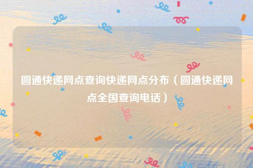 圆通快递网点查询快递网点分布（圆通快递网点全国查询电话）