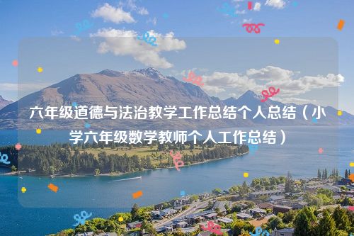 六年级道德与法治教学工作总结个人总结（小学六年级数学教师个人工作总结）