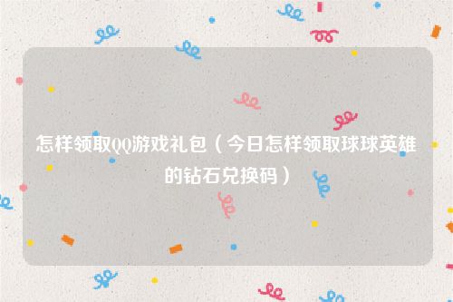 怎样领取QQ游戏礼包（今日怎样领取球球英雄的钻石兑换码）
