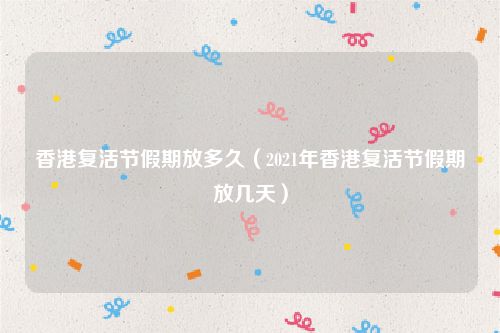 香港复活节假期放多久（2021年香港复活节假期放几天）