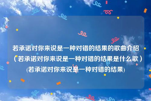 若承诺对你来说是一种对错的结果的歌曲介绍（若承诺对你来说是一种对错的结果是什么歌）(若承诺对你来说是一种对错的结果)