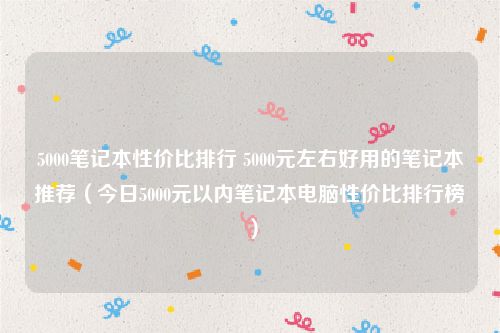 5000笔记本性价比排行 5000元左右好用的笔记本推荐（今日5000元以内笔记本电脑性价比排行榜）